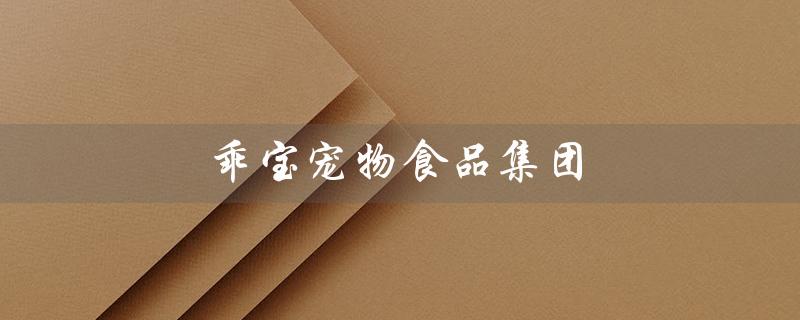 乖宝宠物食品集团（乖宝宠物食品集团官网是什么）