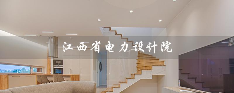 江西省电力设计院（江西省电力设计院属于国企还是央企）