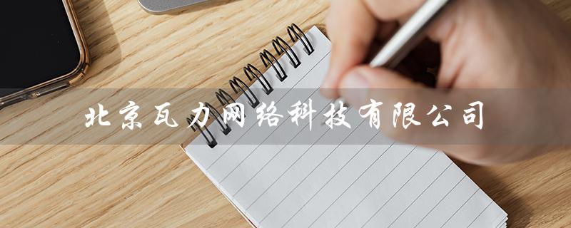 北京瓦力网络科技有限公司（北京瓦力网络扣款是什么）