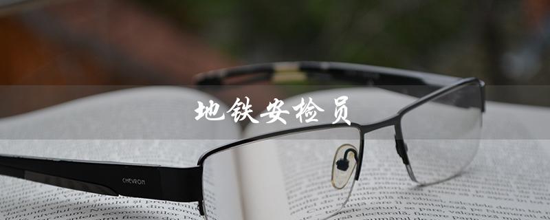 地铁安检员（地铁安检员应聘去哪）