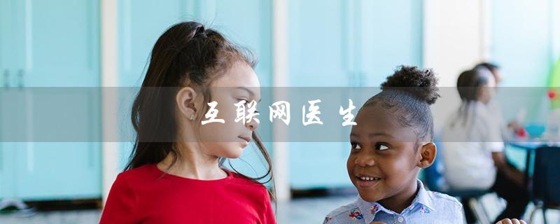 互联网医生（互联网医生在线问诊）