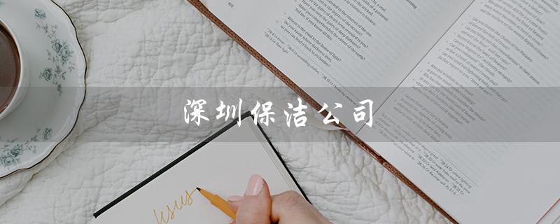 深圳保洁公司（深圳哪家保洁公司口碑最好）
