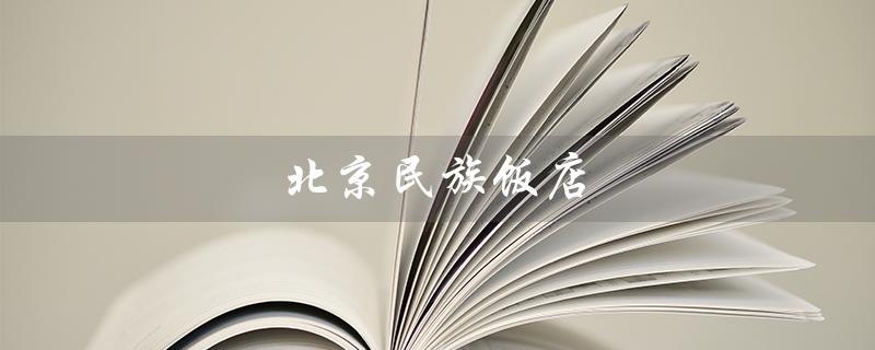 北京民族饭店（北京民族饭店是什么）