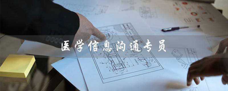 医学信息沟通专员（医学信息沟通专员的工作内容是什么）