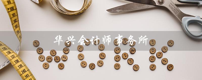 华兴会计师事务所（华兴会计师事务所广东分所是什么）