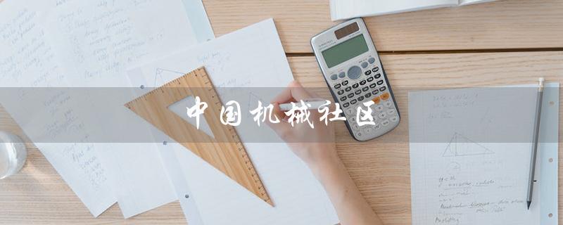 中国机械社区(中国机械社区论坛是什么)