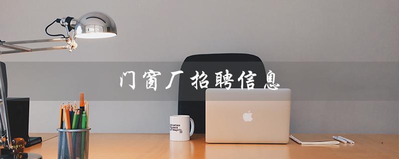 门窗厂招聘信息（佛山门窗厂招聘吗）