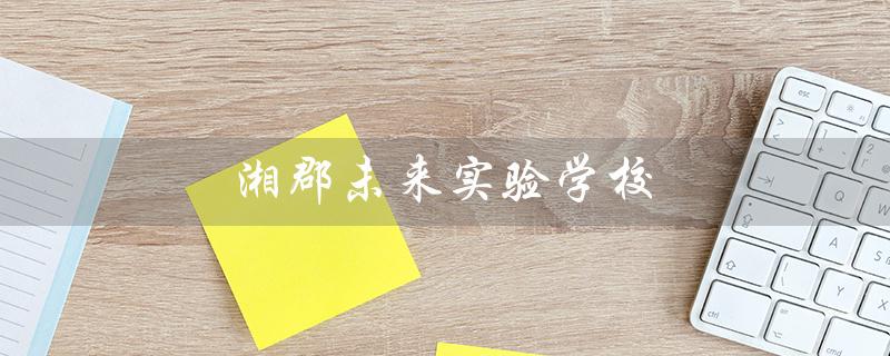 湘郡未来实验学校(湘郡未来实验学校2023年招生计划)
