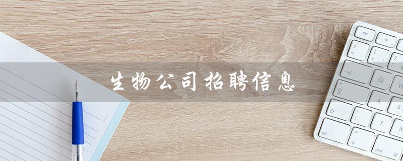 生物公司招聘信息（北京生物公司招聘哪些职位）