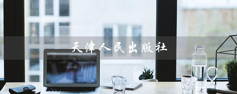 天津人民出版社（天津人民出版社官网是什么）