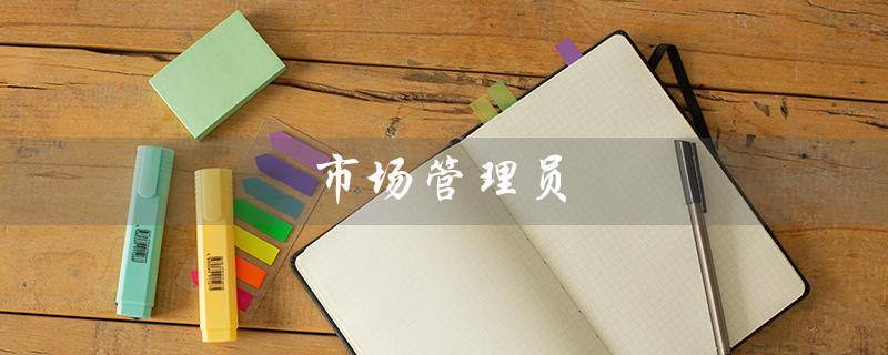 市场管理员（市场管理员的职责是什么）