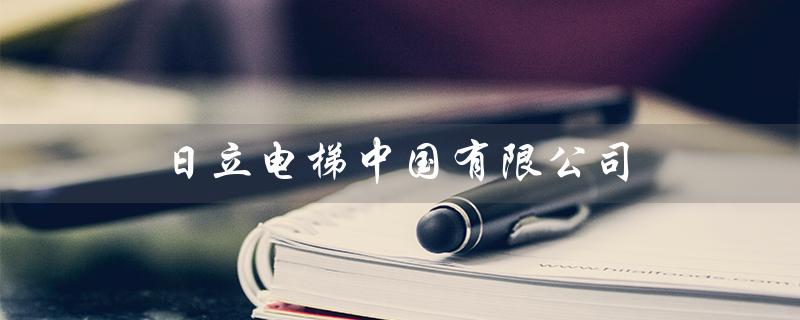 日立电梯中国有限公司（日立电梯山东分公司是哪家公司）