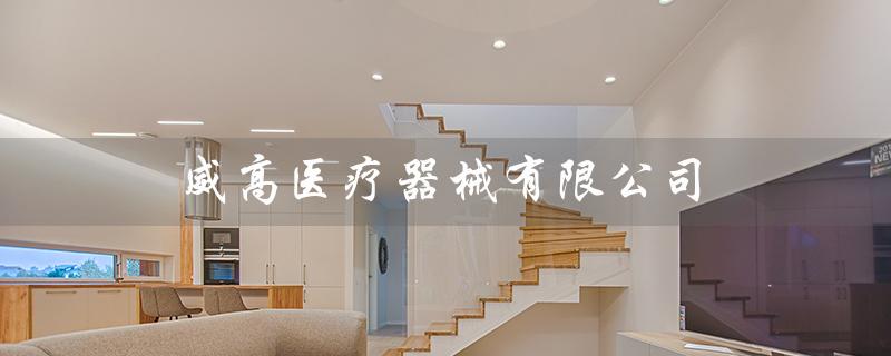 威高医疗器械有限公司（威高医疗器械有限公司招聘吗）