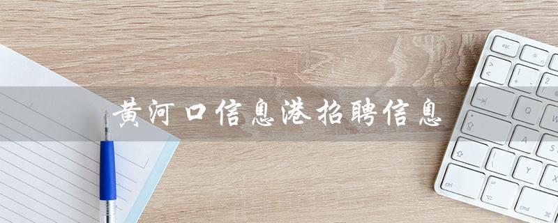黄河口信息港招聘信息（黄河口信息港招聘信息在哪里）