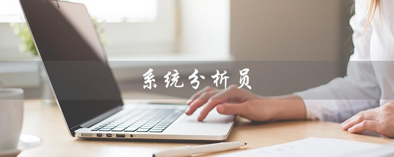 系统分析员（系统分析员的任务是什么）