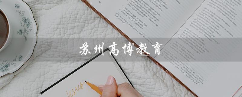 苏州高博教育（苏州高博教育培训机构是什么）