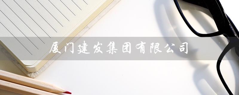 厦门建发集团有限公司（厦门建发集团招聘吗）