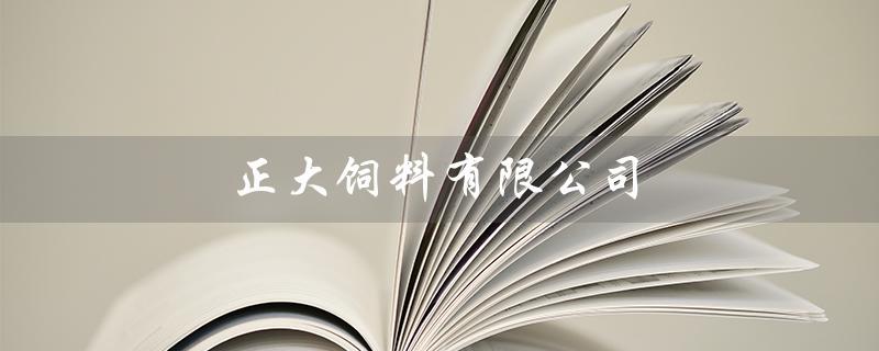 正大饲料有限公司（岳阳正大饲料有限公司是什么）