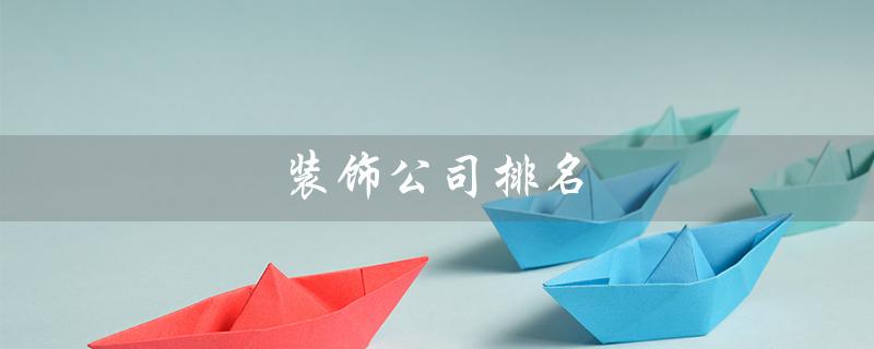 装饰公司排名（装饰公司前十）