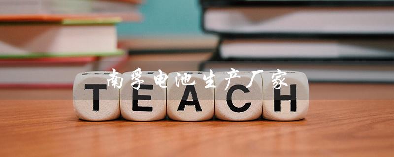 南孚电池生产厂家（南孚电池厂家是谁）