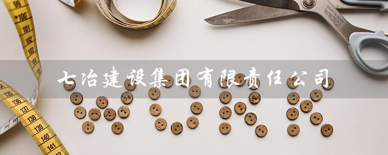 七冶建设集团有限责任公司(七冶建设是国企吗)