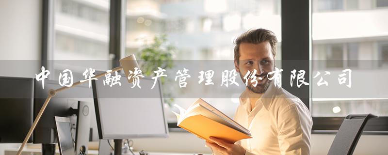 中国华融资产管理股份有限公司（什么是中国华融资产管理公司）
