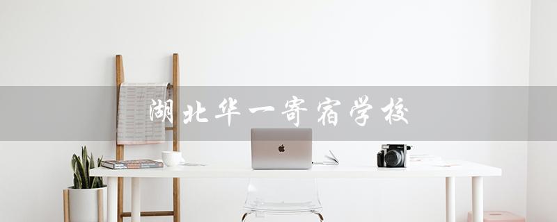 湖北华一寄宿学校（湖北华一寄宿学校改名为何）