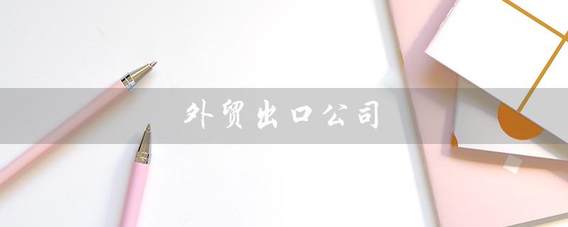 外贸出口公司（外贸出口公司都有哪些）