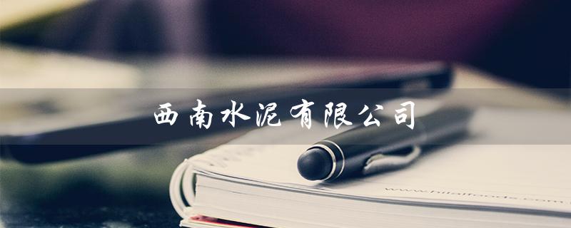 西南水泥有限公司（西南水泥是国企吗）