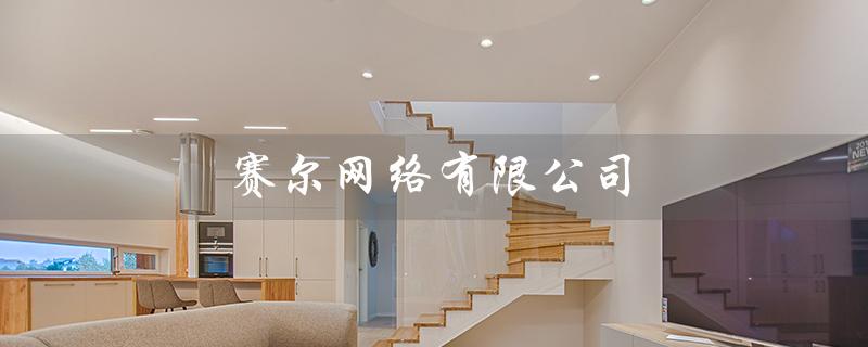 赛尔网络有限公司（赛尔网络是国企吗）