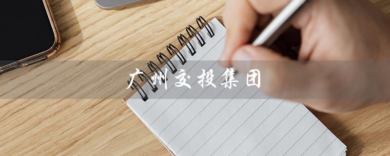 广州交投集团(广州交投集团招聘是什么)