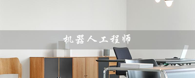 机器人工程师(机器人工程师证如何考)