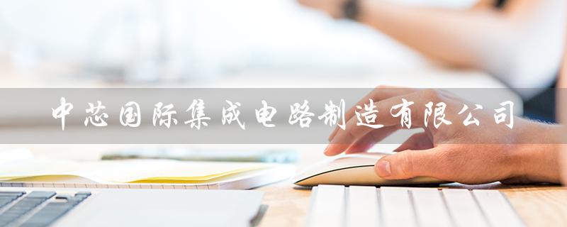 中芯国际集成电路制造有限公司（中芯国际是国企吗）