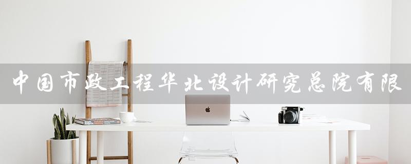 中国市政工程华北设计研究总院有限公司
