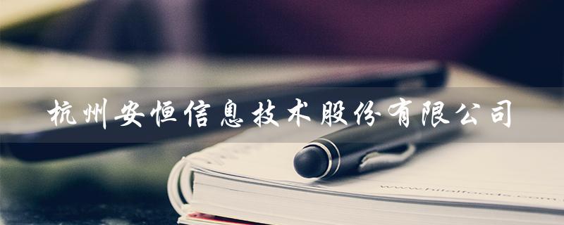 杭州安恒信息技术股份有限公司（杭州安恒信息技术股份有限公司官网是什么）
