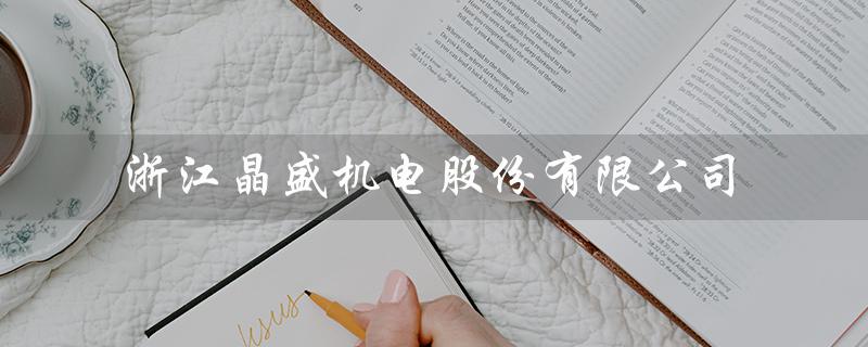 浙江晶盛机电股份有限公司（浙江晶盛机电股份有限公司招聘是什么）