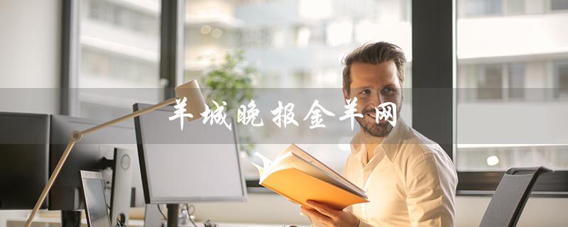 羊城晚报金羊网（羊城晚报金羊网数字报是什么（15个字））
