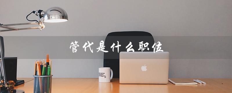 管代是什么职位（管理者代表由谁担任）