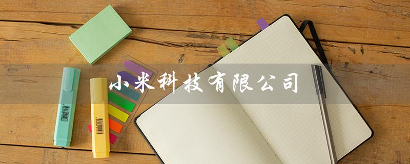 小米科技有限公司（小米科技有限公司官网是什么）