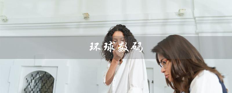 环球数码（环球数码媒体科技公司是谁）