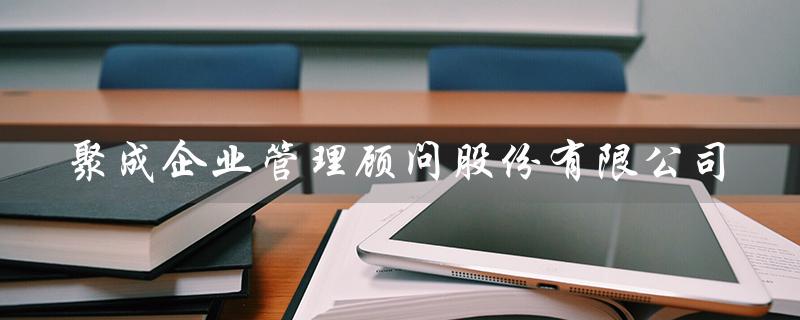 聚成企业管理顾问股份有限公司（聚成企业董事长是谁）