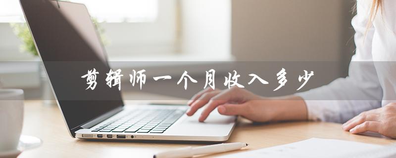 剪辑师一个月收入多少（电视剧剪辑师月薪多少）