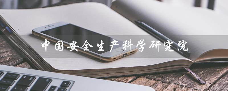中国安全生产科学研究院（中国安全生产科学研究院官网是什么）