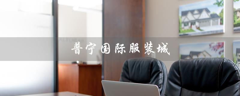 普宁国际服装城（普宁服装城有哪些批发）