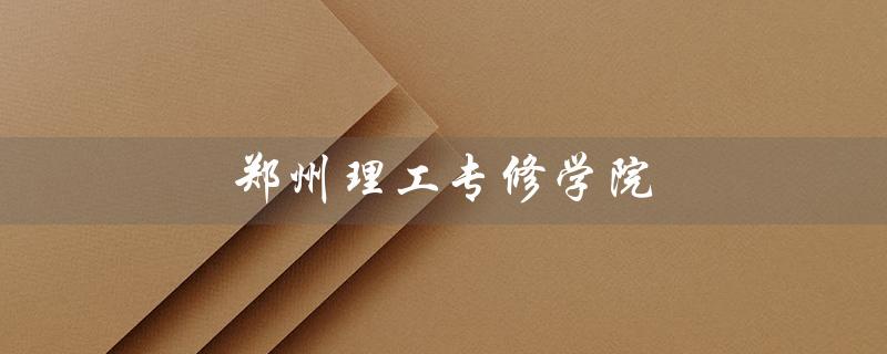 郑州理工专修学院（郑州理工专修学院官网是什么）