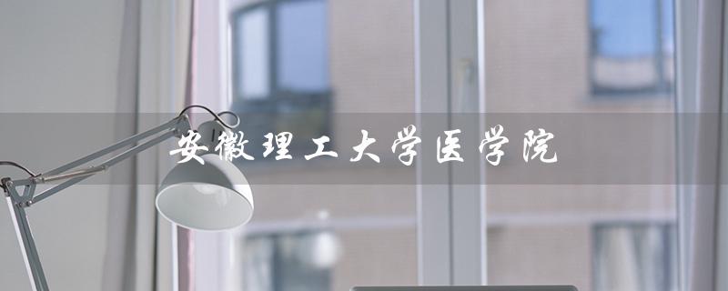 安徽理工大学医学院（安徽理工大学医学院是哪所大学）