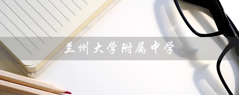 兰州大学附属中学（兰州大学附中录取分数线是多少）
