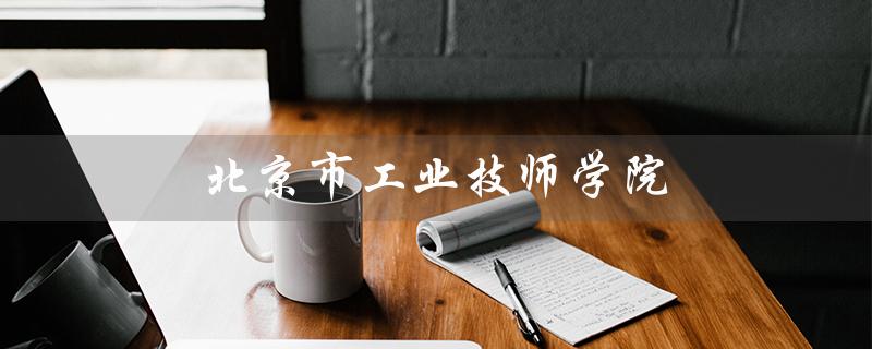 北京市工业技师学院（北京工技招生简章是什么）