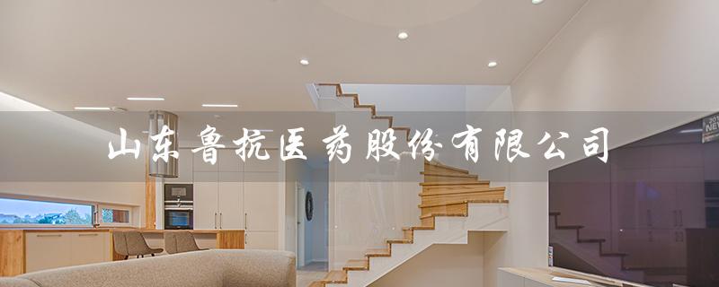 山东鲁抗医药股份有限公司（山东鲁抗医药招聘）