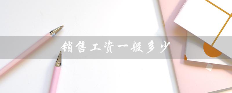 销售工资一般多少（销售工资月均多少）